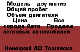  › Модель ­ дэу матиз › Общий пробег ­ 89 000 › Объем двигателя ­ 1 › Цена ­ 200 000 - Все города Авто » Продажа легковых автомобилей   . Ненецкий АО,Тошвиска д.
